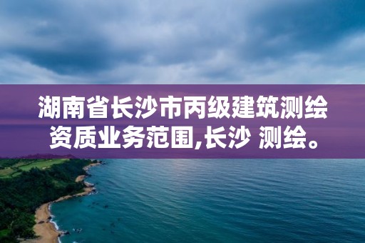 湖南省长沙市丙级建筑测绘资质业务范围,长沙 测绘。