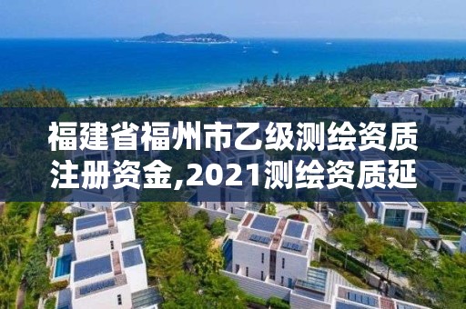 福建省福州市乙级测绘资质注册资金,2021测绘资质延期公告福建省。