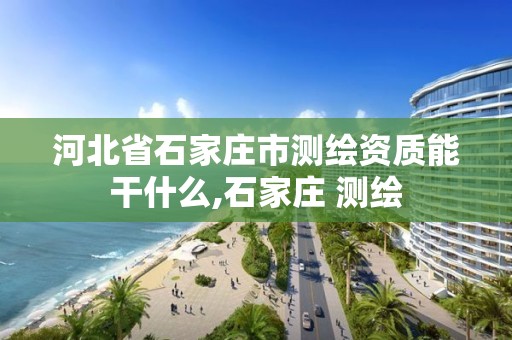 河北省石家庄市测绘资质能干什么,石家庄 测绘