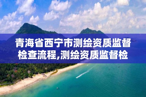 青海省西宁市测绘资质监督检查流程,测绘资质监督检查办法