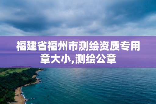 福建省福州市测绘资质专用章大小,测绘公章