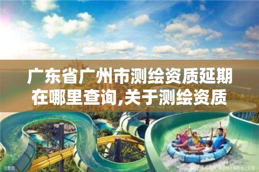 广东省广州市测绘资质延期在哪里查询,关于测绘资质延期的通知