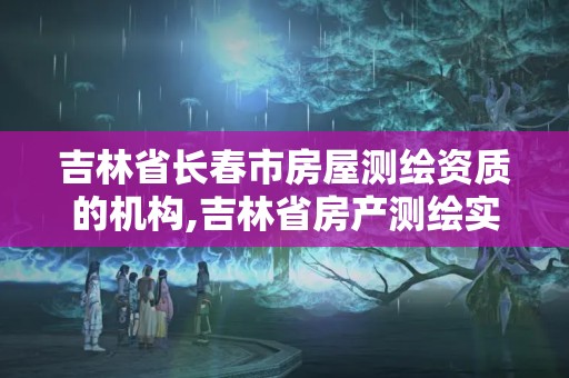 吉林省长春市房屋测绘资质的机构,吉林省房产测绘实施细则