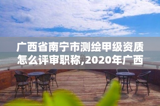 广西省南宁市测绘甲级资质怎么评审职称,2020年广西甲级测绘资质单位