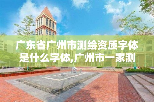 广东省广州市测绘资质字体是什么字体,广州市一家测绘资质单位。