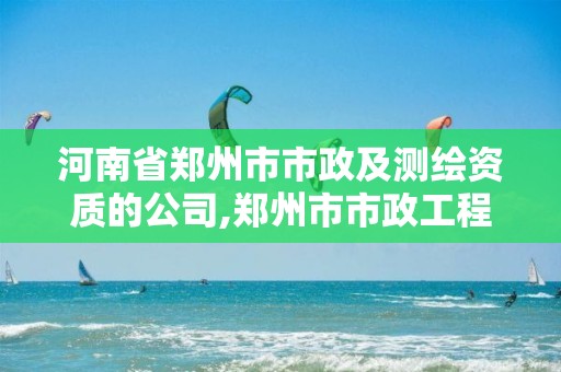 河南省郑州市市政及测绘资质的公司,郑州市市政工程勘测