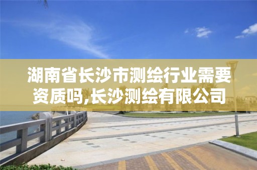 湖南省长沙市测绘行业需要资质吗,长沙测绘有限公司联系电话