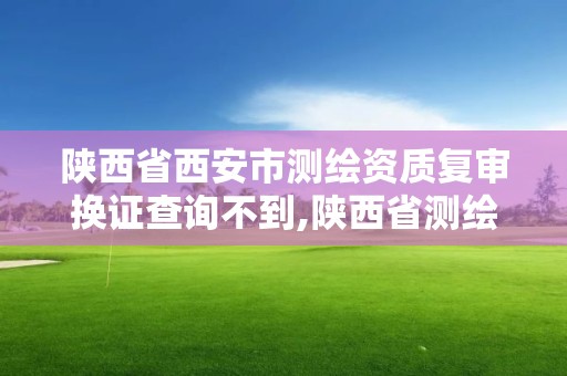 陕西省西安市测绘资质复审换证查询不到,陕西省测绘资质延期