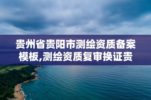 贵州省贵阳市测绘资质备案模板,测绘资质复审换证贵州