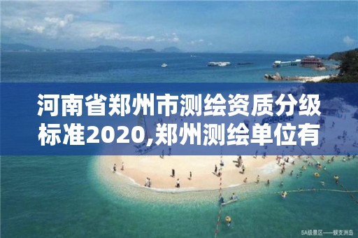 河南省郑州市测绘资质分级标准2020,郑州测绘单位有哪些