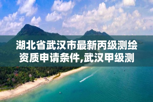 湖北省武汉市最新丙级测绘资质申请条件,武汉甲级测绘资质名录