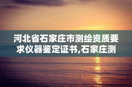 河北省石家庄市测绘资质要求仪器鉴定证书,石家庄测绘资质代办。