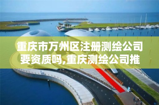 重庆市万州区注册测绘公司要资质吗,重庆测绘公司推荐。