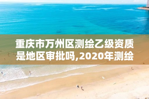 重庆市万州区测绘乙级资质是地区审批吗,2020年测绘资质乙级需要什么条件。