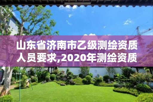 山东省济南市乙级测绘资质人员要求,2020年测绘资质乙级需要什么条件