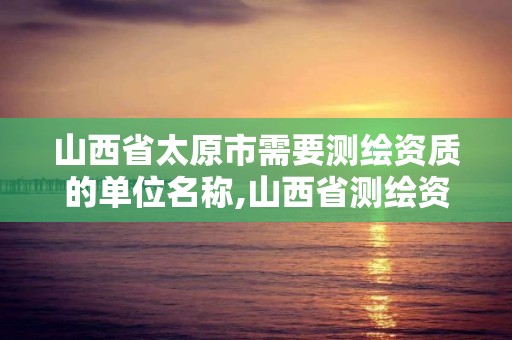 山西省太原市需要测绘资质的单位名称,山西省测绘资质2020。