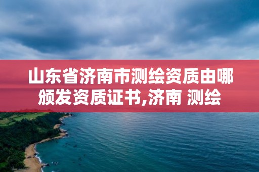 山东省济南市测绘资质由哪颁发资质证书,济南 测绘