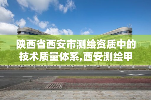 陕西省西安市测绘资质中的技术质量体系,西安测绘甲级资质的单位。