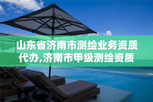 山东省济南市测绘业务资质代办,济南市甲级测绘资质单位