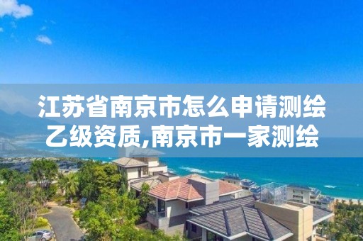 江苏省南京市怎么申请测绘乙级资质,南京市一家测绘资质单位要使用