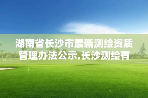 湖南省长沙市最新测绘资质管理办法公示,长沙测绘有限公司联系电话。