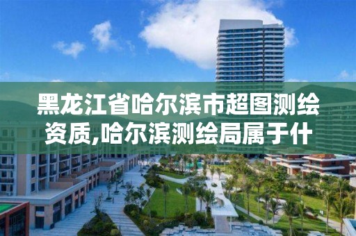 黑龙江省哈尔滨市超图测绘资质,哈尔滨测绘局属于什么单位