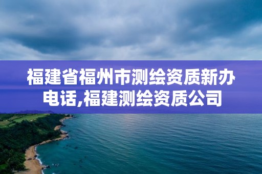 福建省福州市测绘资质新办电话,福建测绘资质公司