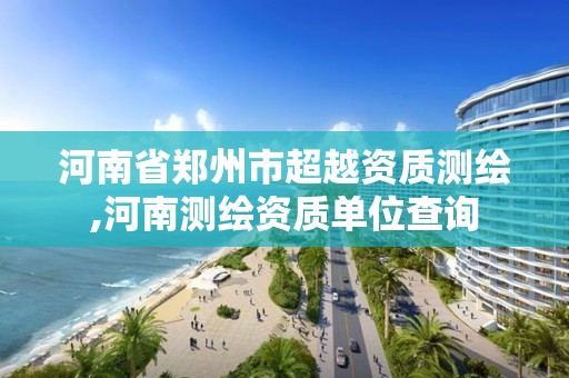 河南省郑州市超越资质测绘,河南测绘资质单位查询