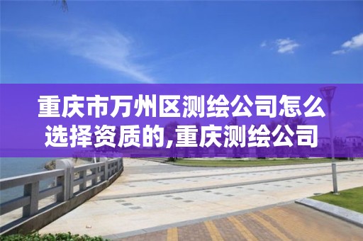 重庆市万州区测绘公司怎么选择资质的,重庆测绘公司名录