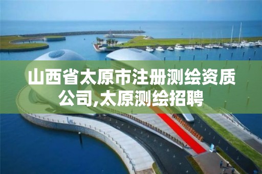 山西省太原市注册测绘资质公司,太原测绘招聘