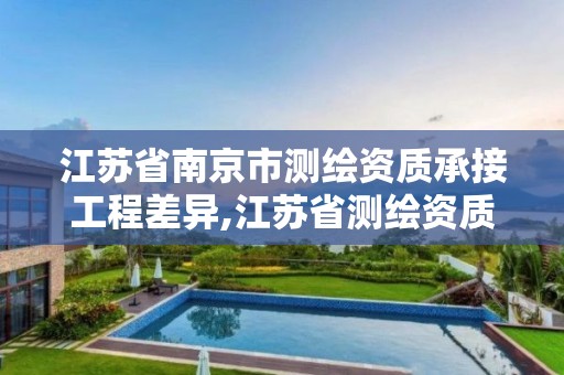 江苏省南京市测绘资质承接工程差异,江苏省测绘资质查询