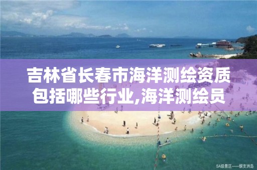 吉林省长春市海洋测绘资质包括哪些行业,海洋测绘员工资一般多少