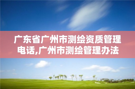 广东省广州市测绘资质管理电话,广州市测绘管理办法