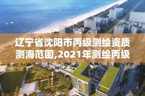 辽宁省沈阳市丙级测绘资质测海范围,2021年测绘丙级资质申报条件