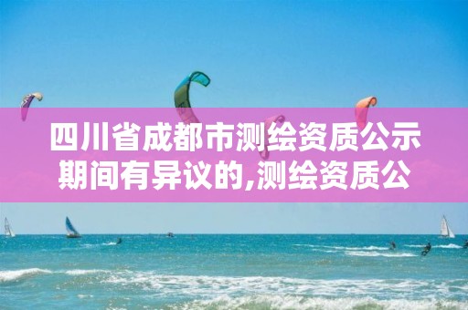 四川省成都市测绘资质公示期间有异议的,测绘资质公示期多久。