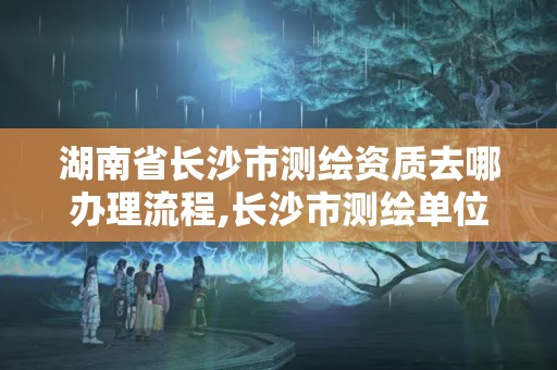 湖南省长沙市测绘资质去哪办理流程,长沙市测绘单位招聘。