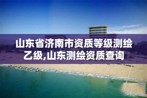 山东省济南市资质等级测绘乙级,山东测绘资质查询