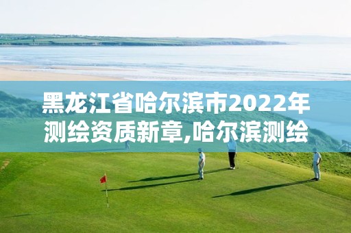 黑龙江省哈尔滨市2022年测绘资质新章,哈尔滨测绘局是干什么的