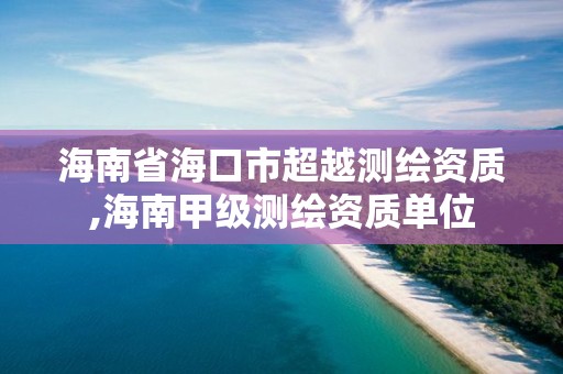 海南省海口市超越测绘资质,海南甲级测绘资质单位