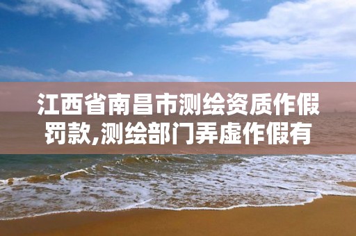 江西省南昌市测绘资质作假罚款,测绘部门弄虚作假有罪吗