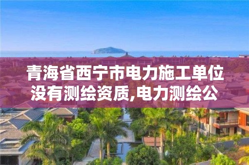 青海省西宁市电力施工单位没有测绘资质,电力测绘公司。