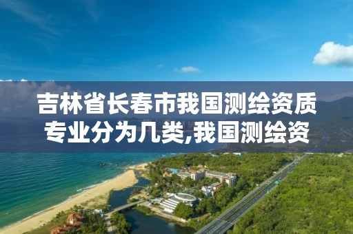 吉林省长春市我国测绘资质专业分为几类,我国测绘资质的专业范围