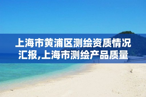 上海市黄浦区测绘资质情况汇报,上海市测绘产品质量