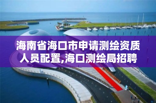 海南省海口市申请测绘资质人员配置,海口测绘局招聘