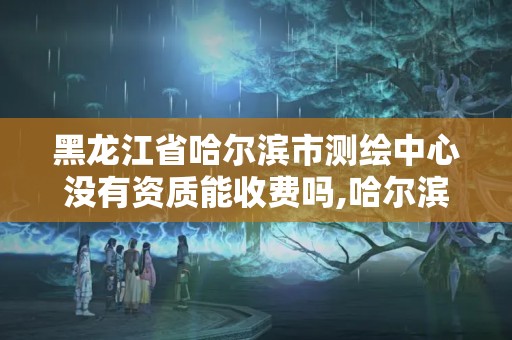 黑龙江省哈尔滨市测绘中心没有资质能收费吗,哈尔滨测绘局怎么样。