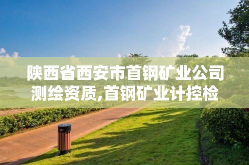 陕西省西安市首钢矿业公司测绘资质,首钢矿业计控检验中心