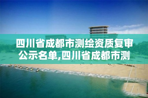 四川省成都市测绘资质复审公示名单,四川省成都市测绘资质复审公示名单公布