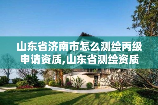 山东省济南市怎么测绘丙级申请资质,山东省测绘资质专用章 丁级