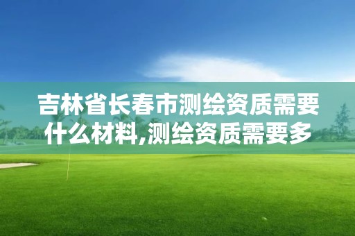 吉林省长春市测绘资质需要什么材料,测绘资质需要多少钱