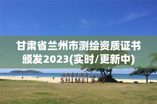 甘肃省兰州市测绘资质证书颁发2023(实时/更新中)